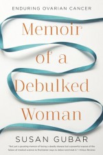 Memoir of a Debulked Woman: Enduring Ovarian Cancer - Susan Gubar