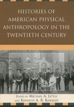 Histories of American Physical Anthropology in the Twentieth Century - Michael A. Little, Kenneth A.R. Kennedy, C. Loring Brace, Kaye Brown, Matt Cartmill, Eugene Giles, Bernice Kaplan, Clark Spencer Larsen, Jonathan Marks, Donald J. Ortner, John H. Relethford, William A. Stini, Emoke J. E. Szathmáry