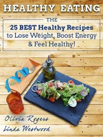 Healthy Eating: The 25 Best Healthy Recipes to Lose Weight, Boost Energy & Feel Healthy! - Linda Westwood, Olivia Rogers