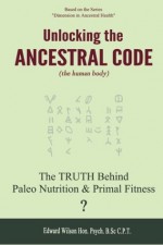 Unlocking the Ancestral Code (Book 1): The Truth Behind Paleo Nutrition and Primal Fitness? - Edward A. Wilson