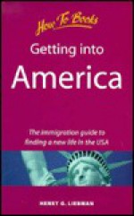 Getting Into America: The Immigration Guide To Finding A New Life In The Usa - Henry G. Liebman