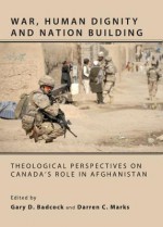 War, Human Dignity and Nation Building: Theological Perspectives on Canada's Role in Afghanistan - Gary D. Badcock, Darren C. Marks