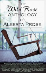 The Wild Rose Anthology of Alberta Prose: A Celebration of a Century of Alberta Literature - George Melnyk, George Melnyk