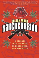 Narcocorrido: A Journey into the Music of Drugs, Guns, and Guerrillas - Elijah Wald