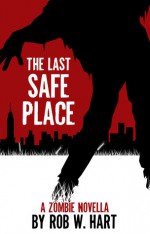 The Last Safe Place: A Zombie Novella - Rob W. Hart