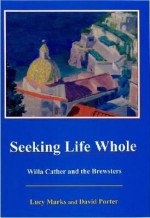 Seeking Life Whole: Willa Cather and the Brewsters - David H. Porter, David Porter