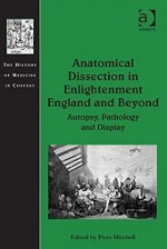 Anatomical Dissection in Enlightenment Britain and Beyond: Autopsy, Pathology, and Display - Piers D. Mitchell