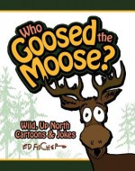 Who Goosed the Moose?: Wild, Up North Cartoons & Jokes - Ed Fischer