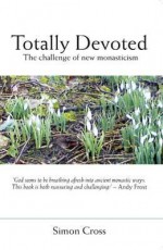 Totally Devoted: An Exploration Of New Monasticism - Simon Cross