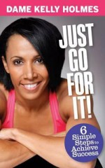 Just Go for It: 6 Simple Steps to Achieve Success. Dame Kelly Holmes - Kelly Holmes