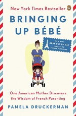 Bringing Up Bébé: One American Mother Discovers the Wisdom of French Parenting (now with Bébé Day by Day: 100 Keys to French Parenting) - Pamela Druckerman