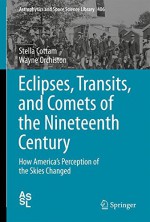 Eclipses, Transits, and Comets of the Nineteenth Century: How America's Perception of the Skies Changed (Astrophysics and Space Science Library) - Stella Cottam, Wayne Orchiston