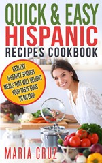 Quick & Easy Hispanic Recipes Cookbook: Healthy Spanish Meal Recipes that Will Delight Your Taste Buds to No End! (Food & Wine,Mexican,Spanish,Hispanic,Quick ... Cookbooks Healthy Diet Recipes) - Maria Cruz