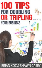 100 Tips For Doubling Or Tripling Your Business - Brian Koz, Shawn Casey