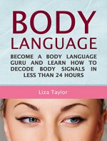 Body Language: Become a Body Language Guru and Learn How to Decode Body Signals in less Than 24 Hours (Body language, body language for dummies, body language secrets) - Liza Taylor