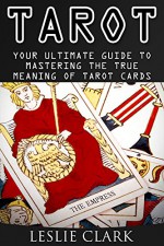 Tarot: Your Ultimate Guide to Mastering the True Meaning of Tarot Cards - Leslie Clark