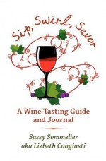 Sip, Swirl, Savor: A Wine Tasting Guide And Journal (Volume 1) - Sassy Sommelier, Peter Lynch, Bob Thompson