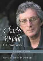 Charles Wright in Conversation: Interviews, 1979-2006 - Robert D. Denham