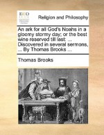 An Ark for All God's Noahs in a Gloomy Stormy Day; Or the Best Wine Reserved Till Last: Discovered in Several Sermons, ... by Thomas Brooks ... - Thomas Brooks