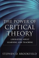 The Power of Critical Theory: Liberating Adult Learning and Teaching - Stephen D. Brookfield