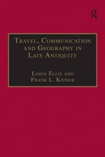 Travel, Communication and Geography in Late Antiquity: Sacred and Profane - Linda Ellis, Frank L. Kidner