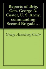 Reports of Brig. Gen. George A. Custer, U. S. Army, commanding Second Brigade of, and Third Division. - George Armstrong Custer