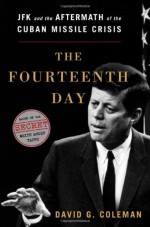 The Fourteenth Day: JFK and the Aftermath of the Cuban Missile Crisis: The Secret White House Tapes - David G. Coleman