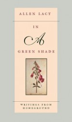 In a Green Shade: Writings from Homeground - Allen Lacy