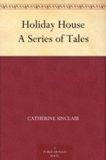 Holiday House A Series of Tales - Catherine Sinclair