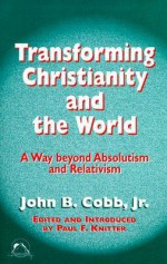 Transforming Christianity And The World: A Way Beyond Absolutism And Relativism - John B. Cobb Jr., Paul F. Knitter