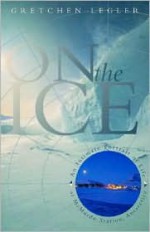 On the Ice: An Intimate Portrait of Life at McMurdo Station, Antarctica - Gretchen Legler