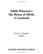 Edith Wharton's the House of Mirth: A Casebook - Carol J. Singley