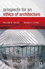 Prospects for an Ethics of Architecture - William Taylor, Michael Levine