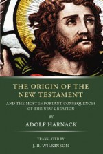 The Origin of the New Testament & the Most Important Consequences of the New Creation - Adolf von Harnack