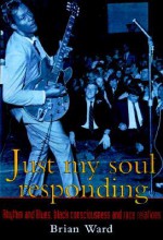 Just My Soul Responding: Rhythm and Blues, Black Consciousness, and Race Relations - Brian Ward