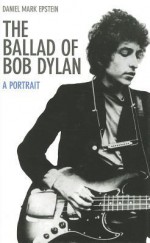 The Ballad of Bob Dylan: A Portrait. Daniel Mark Epstein - Daniel Mark Epstein