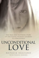 Unconditional Love: The True and Inspiring Story of One Young Woman's Journey to Forgiveness - Natalia Aggiano, Vanessa Howard