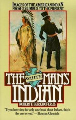 The White Man's Indian: Images of the American Indian from Columbus to the Present - Robert F. Berkhofer