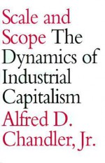 Scale and Scope: The Dynamics of Industrial Capitalism - Alfred D. Chandler Jr.