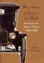 Any Colour - So Long As Its Black: Designing the Model T Ford 1906-1908 - John Duncan