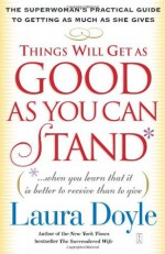 Things Will Get as Good as You Can Stand: (. . . When you learn that it is better to receive than to give) The Superwoman's Practical Guide to Getting as Much as She Gives - Laura Doyle