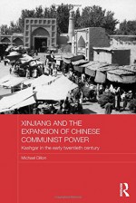 Xinjiang and the Expansion of Chinese Communist Power: Kashgar in the Early Twentieth Century - Michael Dillon