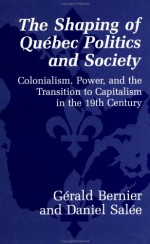 The Shaping of Quebec Politics and Society: Colonialism, Power and the Transition of Capitalism in the 19th Century - Gerald Bernier, Daniel Salee