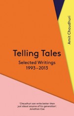 Telling Tales: Selected Writings, 1993-2013 - Amit Chaudhuri