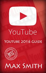 Youtube: Youtube 2016 Guide (Social Media, Passive Income, Youtube, How to Youtube, Grow Youtube Channel, How to get traffic, Internet Marketing) - Max Smith