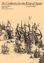 Six Galleons for the King of Spain: Imperial Defense in the Early Seventeenth Century - Carla Rahn Phillips