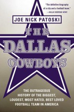 The Dallas Cowboys: The Outrageous History of the Biggest, Loudest, Most Hated, Best Loved Football Team in America - Joe Nick Patoski