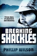 Breaking Shackles: A True Story of Adventure and Discovery - Phillip Wilson