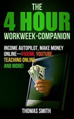 4 Hour Workweek-Companion: Income Autopilot, Make Money Online---Fiverr, Youtube, Teaching Online, And More! (The 4hour work week: The Four Hour, Income Autopilot, Make Money Online) - Thomas Smith, The 4 hour work week