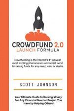 Crowdfund 2.0 Launch Formula: Your Ultimate Guide to Raising Money For Any Financial Need or Project You Have by Helping Others! - Scott Johnson